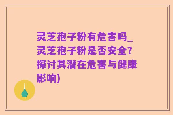 灵芝孢子粉有危害吗_灵芝孢子粉是否安全?探讨其潜在危害与健康影响)
