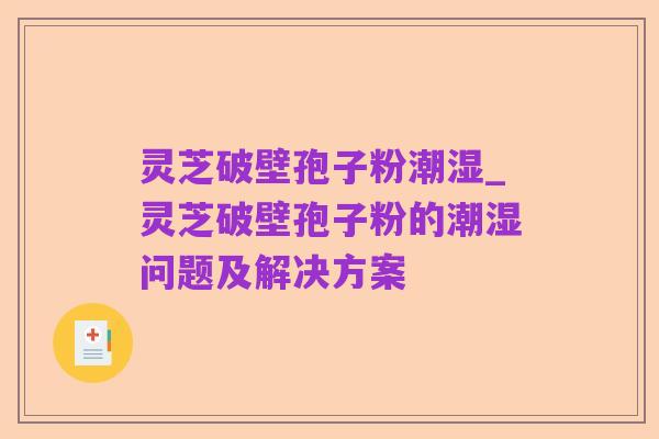 灵芝破壁孢子粉潮湿_灵芝破壁孢子粉的潮湿问题及解决方案