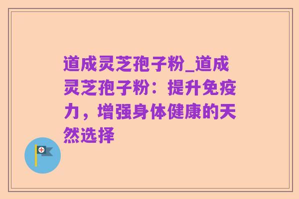 道成灵芝孢子粉_道成灵芝孢子粉:提升免疫力,增强身体健康的天然选择