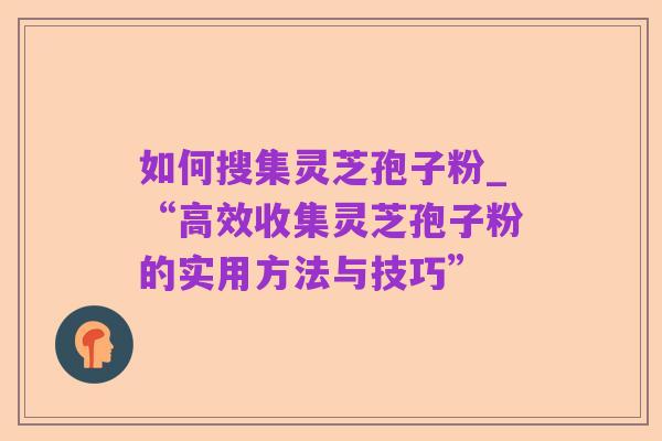 如何搜集灵芝孢子粉_“高效收集灵芝孢子粉的实用方法与技巧”