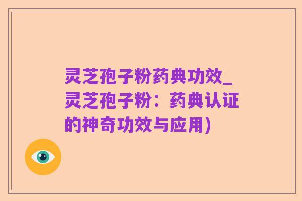 灵芝孢子粉药典功效_灵芝孢子粉:药典认证的神奇功效与应用)