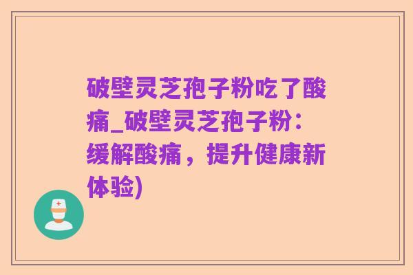破壁灵芝孢子粉吃了酸痛_破壁灵芝孢子粉:缓解酸痛,提升健康新体验)