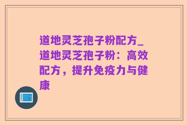 道地灵芝孢子粉配方_道地灵芝孢子粉:高效配方,提升免疫力与健康