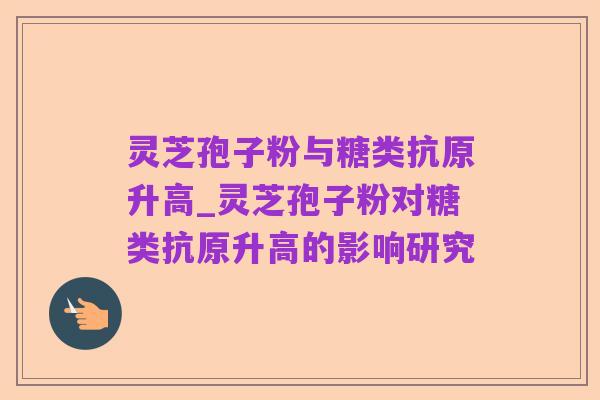 灵芝孢子粉与糖类抗原升高_灵芝孢子粉对糖类抗原升高的影响研究