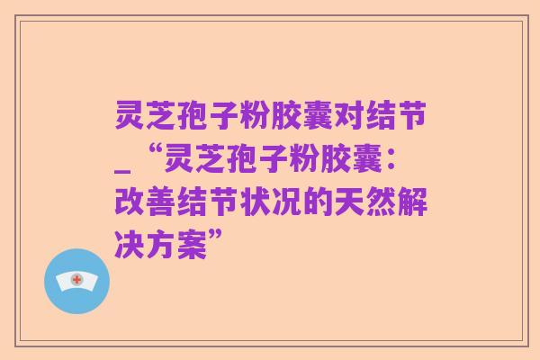 灵芝孢子粉胶囊对结节_“灵芝孢子粉胶囊:改善结节状况的天然解决方案”