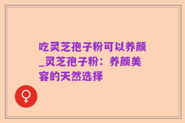 吃灵芝孢子粉可以养颜_灵芝孢子粉:养颜美容的天然选择