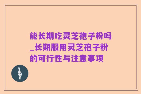 能长期吃灵芝孢子粉吗_长期服用灵芝孢子粉的可行性与注意事项