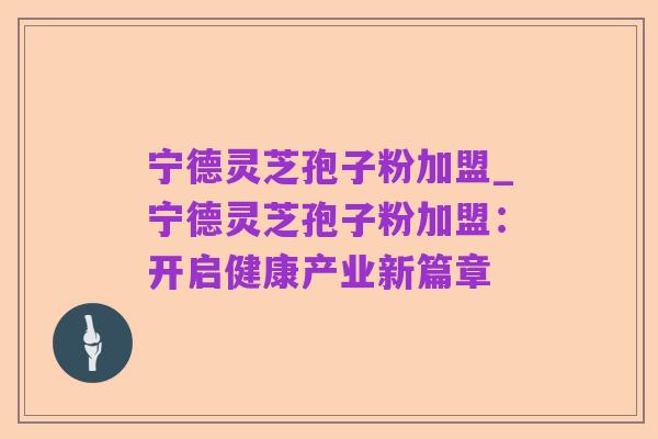 宁德灵芝孢子粉加盟_宁德灵芝孢子粉加盟：开启健康产业新篇章