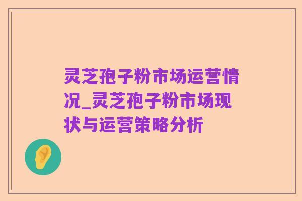 灵芝孢子粉市场运营情况_灵芝孢子粉市场现状与运营策略分析