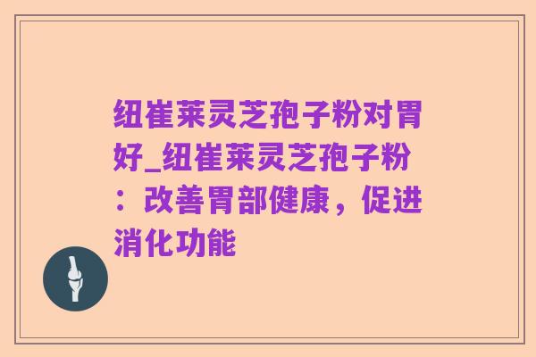 纽崔莱灵芝孢子粉对胃好_纽崔莱灵芝孢子粉：改善胃部健康，促进消化功能