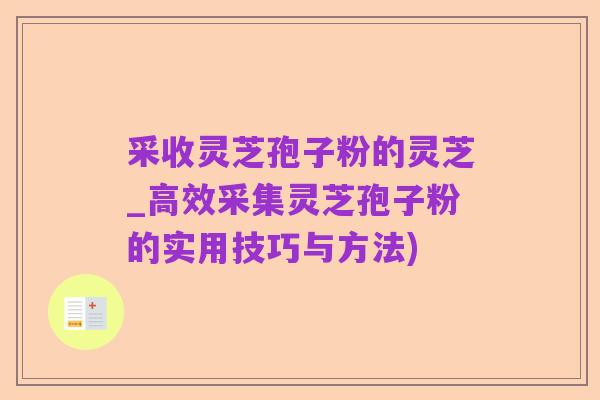 采收灵芝孢子粉的灵芝_高效采集灵芝孢子粉的实用技巧与方法)
