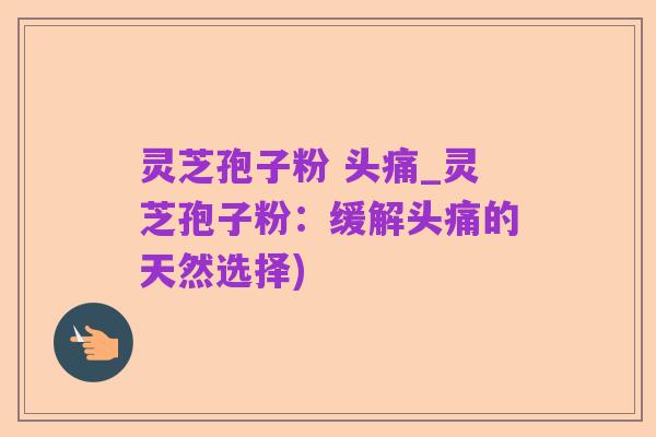 灵芝孢子粉 头痛_灵芝孢子粉：缓解头痛的天然选择)