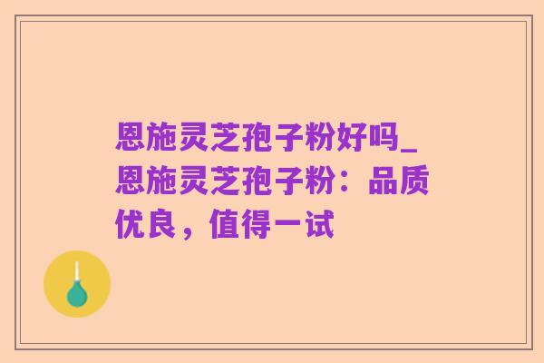 恩施灵芝孢子粉好吗_恩施灵芝孢子粉:品质优良,值得一试