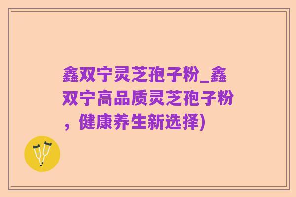 鑫双宁灵芝孢子粉_鑫双宁高品质灵芝孢子粉，健康养生新选择)