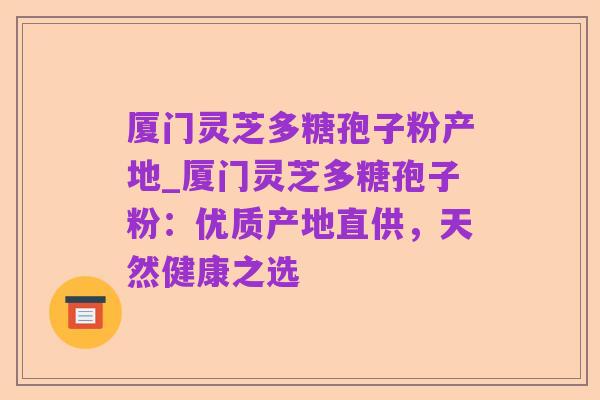 厦门灵芝多糖孢子粉产地_厦门灵芝多糖孢子粉:优质产地直供,天然健康之选