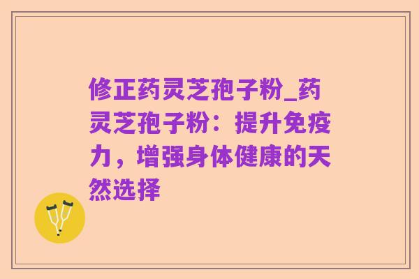 修正药灵芝孢子粉_药灵芝孢子粉:提升免疫力,增强身体健康的天然选择