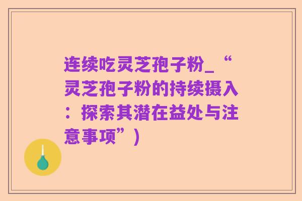 连续吃灵芝孢子粉_“灵芝孢子粉的持续摄入:探索其潜在益处与注意事项”)