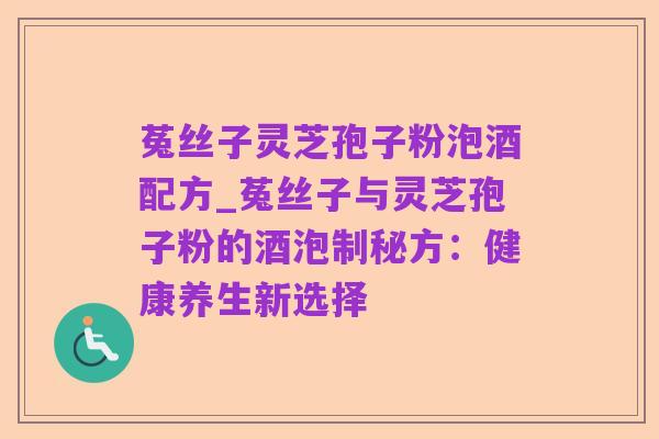 菟丝子灵芝孢子粉泡酒配方_菟丝子与灵芝孢子粉的酒泡制秘方:健康养生新选择