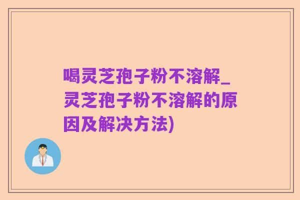 喝灵芝孢子粉不溶解_灵芝孢子粉不溶解的原因及解决方法)