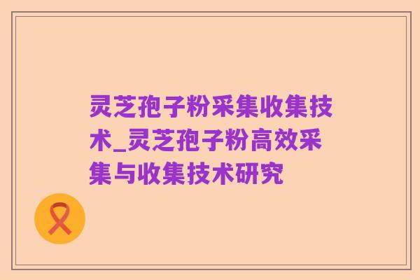 灵芝孢子粉采集收集技术_灵芝孢子粉高效采集与收集技术研究