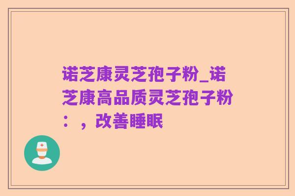诺芝康灵芝孢子粉_诺芝康高品质灵芝孢子粉：，改善睡眠