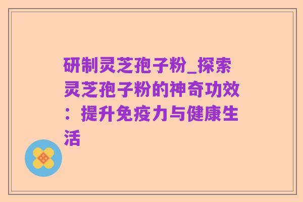 研制灵芝孢子粉_探索灵芝孢子粉的神奇功效:提升免疫力与健康生活