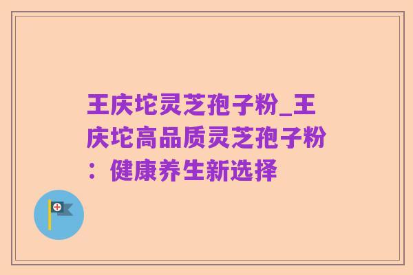王庆坨灵芝孢子粉_王庆坨高品质灵芝孢子粉：健康养生新选择