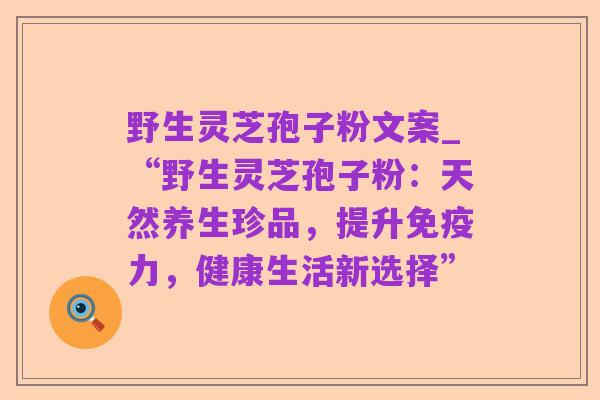 野生灵芝孢子粉文案_“野生灵芝孢子粉:天然养生珍品,提升免疫力,健康生活新选择”