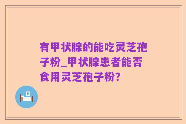 有甲状腺的能吃灵芝孢子粉_甲状腺患者能否食用灵芝孢子粉？