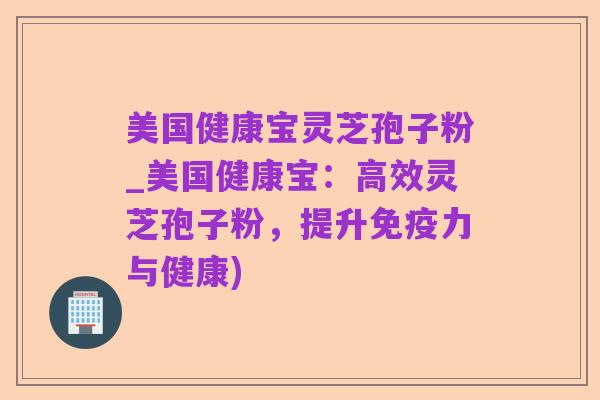 美国健康宝灵芝孢子粉_美国健康宝:高效灵芝孢子粉,提升免疫力与健康)