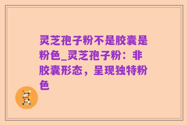 灵芝孢子粉不是胶囊是粉色_灵芝孢子粉:非胶囊形态,呈现独特粉色