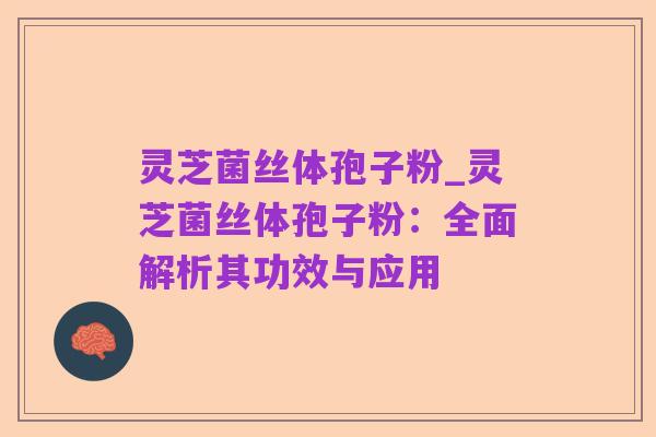 灵芝菌丝体孢子粉_灵芝菌丝体孢子粉:全面解析其功效与应用