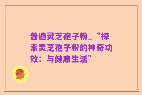 普遍灵芝孢子粉_“探索灵芝孢子粉的神奇功效：与健康生活”