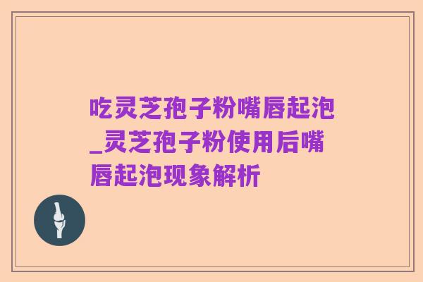 吃灵芝孢子粉嘴唇起泡_灵芝孢子粉使用后嘴唇起泡现象解析