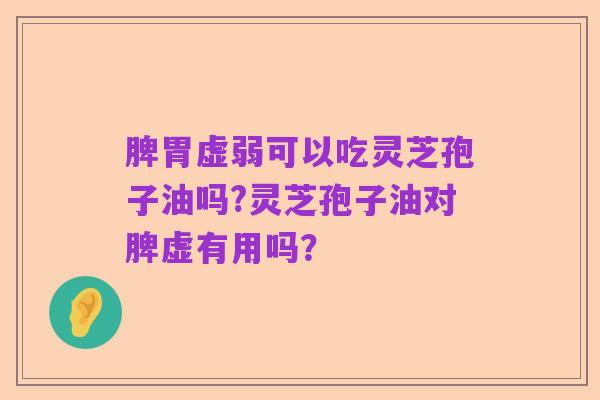 脾胃虚弱可以吃灵芝孢子油吗?灵芝孢子油对脾虚有用吗？