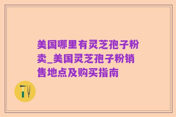 美国哪里有灵芝孢子粉卖_美国灵芝孢子粉销售地点及购买指南