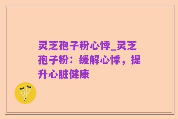 灵芝孢子粉心悸_灵芝孢子粉:缓解心悸,提升心脏健康