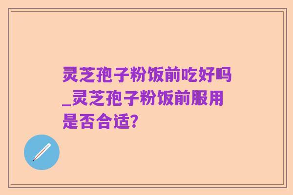 灵芝孢子粉饭前吃好吗_灵芝孢子粉饭前服用是否合适?