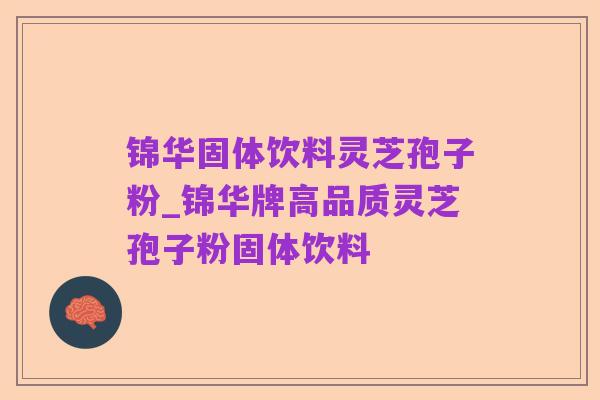 锦华固体饮料灵芝孢子粉_锦华牌高品质灵芝孢子粉固体饮料
