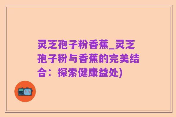 灵芝孢子粉香蕉_灵芝孢子粉与香蕉的完美结合：探索健康益处)