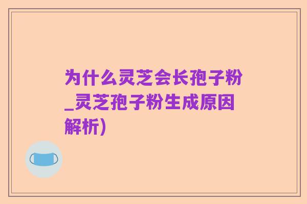 为什么灵芝会长孢子粉_灵芝孢子粉生成原因解析)