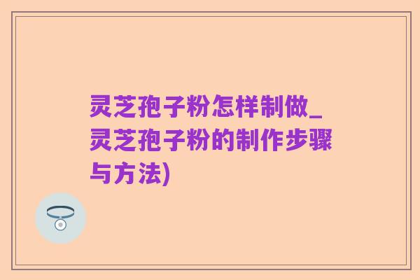 灵芝孢子粉怎样制做_灵芝孢子粉的制作步骤与方法)
