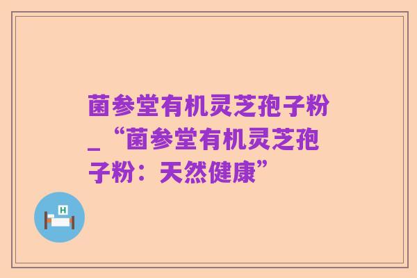 菌参堂有机灵芝孢子粉_“菌参堂有机灵芝孢子粉:天然健康”