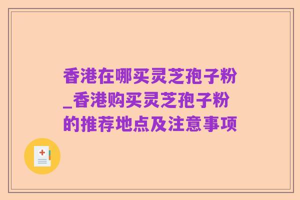 香港在哪买灵芝孢子粉_香港购买灵芝孢子粉的推荐地点及注意事项