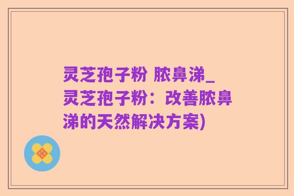 灵芝孢子粉 脓鼻涕_灵芝孢子粉:改善脓鼻涕的天然解决方案)