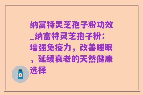 纳富特灵芝孢子粉功效_纳富特灵芝孢子粉：增强免疫力，改善睡眠，延缓衰老的天然健康选择