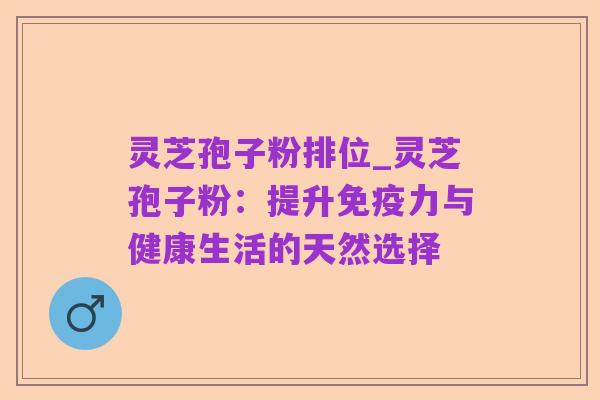 灵芝孢子粉排位_灵芝孢子粉:提升免疫力与健康生活的天然选择