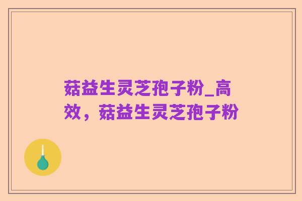 菇益生灵芝孢子粉_高效，菇益生灵芝孢子粉