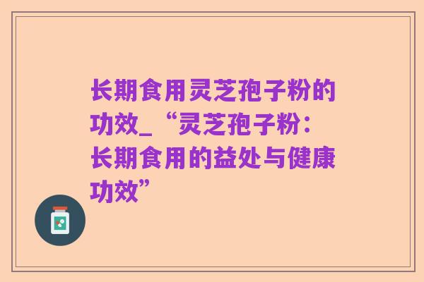 长期食用灵芝孢子粉的功效_“灵芝孢子粉:长期食用的益处与健康功效”