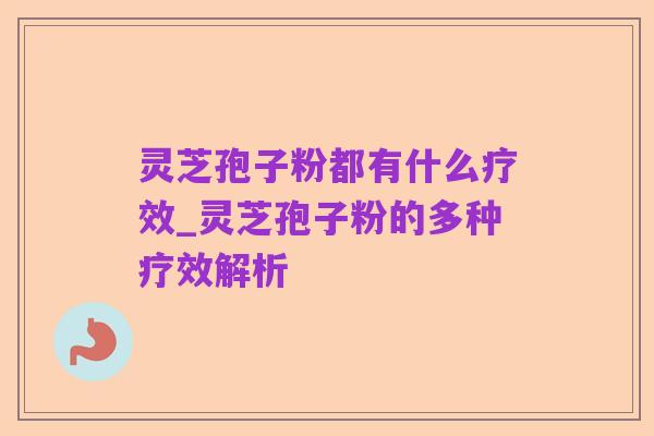灵芝孢子粉都有什么疗效_灵芝孢子粉的多种疗效解析